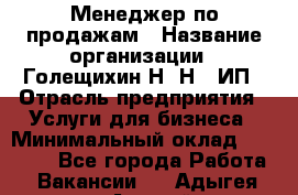 Менеджер по продажам › Название организации ­ Голещихин Н. Н., ИП › Отрасль предприятия ­ Услуги для бизнеса › Минимальный оклад ­ 21 000 - Все города Работа » Вакансии   . Адыгея респ.,Адыгейск г.